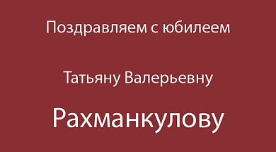 Поздравляем с юбилеем Татьяну Валерьевну Рахманкулову